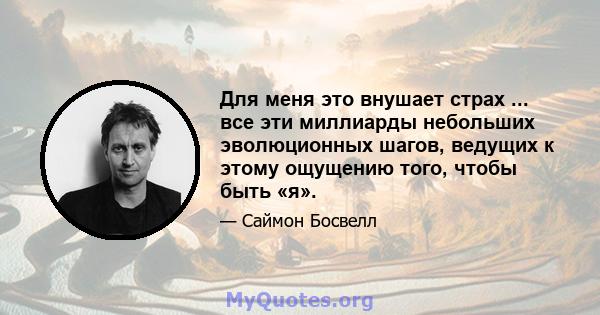 Для меня это внушает страх ... все эти миллиарды небольших эволюционных шагов, ведущих к этому ощущению того, чтобы быть «я».