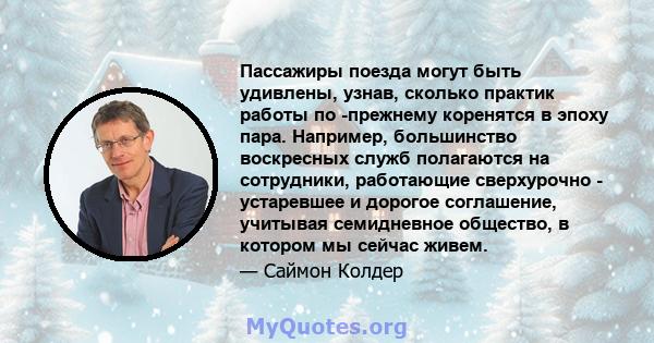 Пассажиры поезда могут быть удивлены, узнав, сколько практик работы по -прежнему коренятся в эпоху пара. Например, большинство воскресных служб полагаются на сотрудники, работающие сверхурочно - устаревшее и дорогое