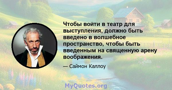 Чтобы войти в театр для выступления, должно быть введено в волшебное пространство, чтобы быть введенным на священную арену воображения.