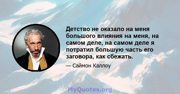 Детство не оказало на меня большого влияния на меня, на самом деле, на самом деле я потратил большую часть его заговора, как сбежать.