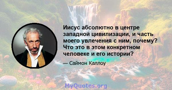 Иисус абсолютно в центре западной цивилизации, и часть моего увлечения с ним, почему? Что это в этом конкретном человеке и его истории?