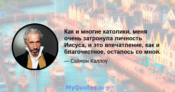 Как и многие католики, меня очень затронула личность Иисуса, и это впечатление, как и благочестное, осталось со мной.