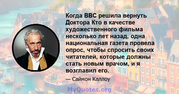 Когда BBC решила вернуть Доктора Кто в качестве художественного фильма несколько лет назад, одна национальная газета провела опрос, чтобы спросить своих читателей, которые должны стать новым врачом, и я возглавил его.