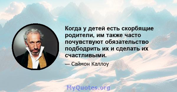 Когда у детей есть скорбящие родители, им также часто почувствуют обязательство подбодрить их и сделать их счастливыми.