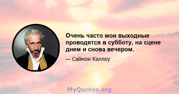 Очень часто мои выходные проводятся в субботу, на сцене днем ​​и снова вечером.