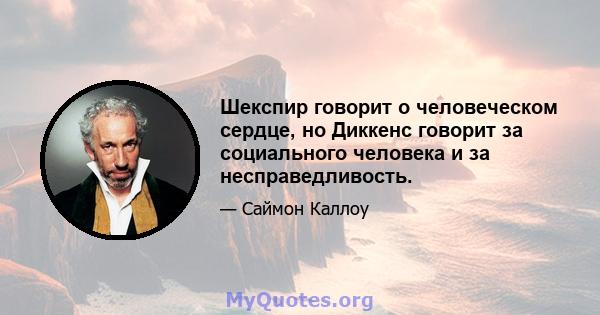 Шекспир говорит о человеческом сердце, но Диккенс говорит за социального человека и за несправедливость.