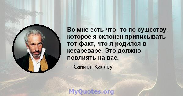 Во мне есть что -то по существу, которое я склонен приписывать тот факт, что я родился в кесареваре. Это должно повлиять на вас.