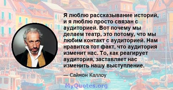 Я люблю рассказывание историй, и я люблю просто связан с аудиторией. Вот почему мы делаем театр, это потому, что мы любим контакт с аудиторией. Нам нравится тот факт, что аудитория изменит нас. То, как реагирует