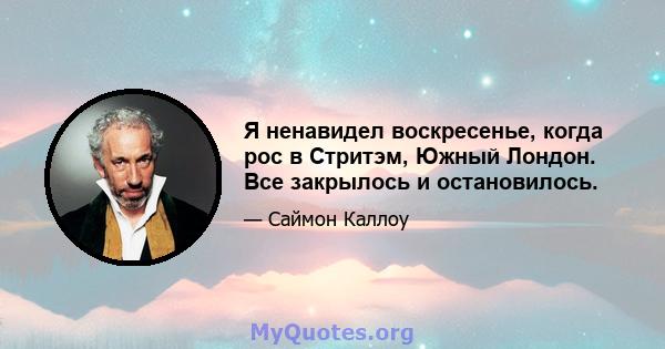 Я ненавидел воскресенье, когда рос в Стритэм, Южный Лондон. Все закрылось и остановилось.