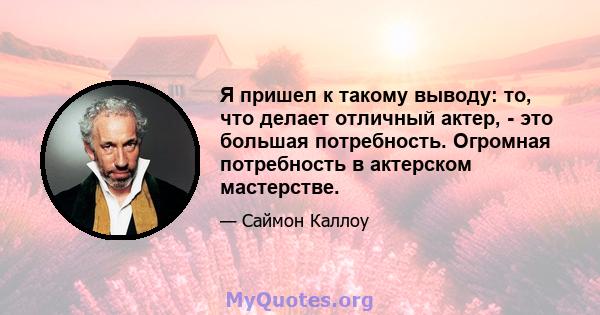 Я пришел к такому выводу: то, что делает отличный актер, - это большая потребность. Огромная потребность в актерском мастерстве.