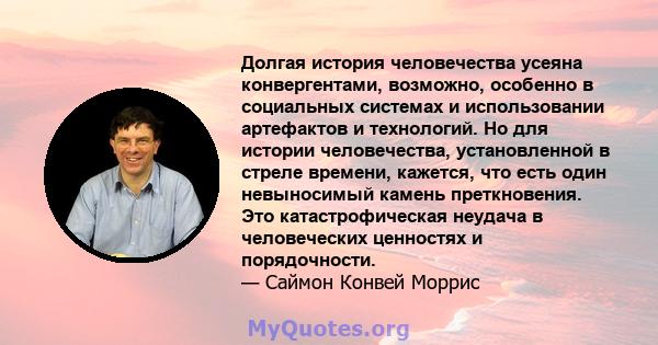 Долгая история человечества усеяна конвергентами, возможно, особенно в социальных системах и использовании артефактов и технологий. Но для истории человечества, установленной в стреле времени, кажется, что есть один