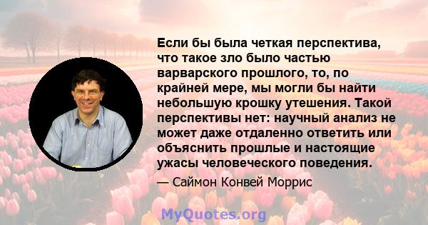 Если бы была четкая перспектива, что такое зло было частью варварского прошлого, то, по крайней мере, мы могли бы найти небольшую крошку утешения. Такой перспективы нет: научный анализ не может даже отдаленно ответить