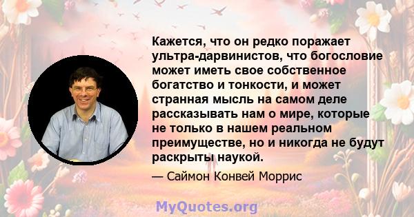 Кажется, что он редко поражает ультра-дарвинистов, что богословие может иметь свое собственное богатство и тонкости, и может странная мысль на самом деле рассказывать нам о мире, которые не только в нашем реальном