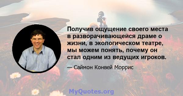 Получив ощущение своего места в разворачивающейся драме о жизни, в экологическом театре, мы можем понять, почему он стал одним из ведущих игроков.