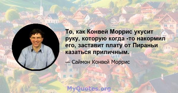 То, как Конвей Моррис укусит руку, которую когда -то накормил его, заставит плату от Пираньи казаться приличным.