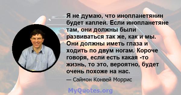 Я не думаю, что инопланетянин будет каплей. Если инопланетяне там, они должны были развиваться так же, как и мы. Они должны иметь глаза и ходить по двум ногам. Короче говоря, если есть какая -то жизнь, то это, вероятно, 