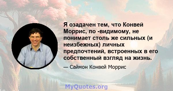 Я озадачен тем, что Конвей Моррис, по -видимому, не понимает столь же сильных (и неизбежных) личных предпочтений, встроенных в его собственный взгляд на жизнь.