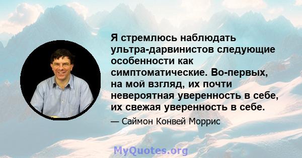 Я стремлюсь наблюдать ультра-дарвинистов следующие особенности как симптоматические. Во-первых, на мой взгляд, их почти невероятная уверенность в себе, их свежая уверенность в себе.