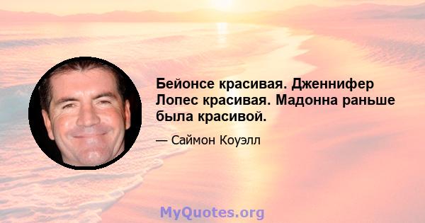 Бейонсе красивая. Дженнифер Лопес красивая. Мадонна раньше была красивой.