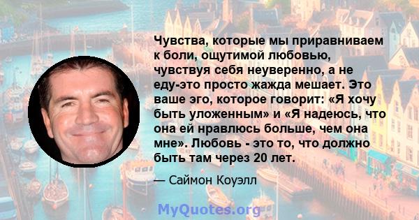 Чувства, которые мы приравниваем к боли, ощутимой любовью, чувствуя себя неуверенно, а не еду-это просто жажда мешает. Это ваше эго, которое говорит: «Я хочу быть уложенным» и «Я надеюсь, что она ей нравлюсь больше, чем 