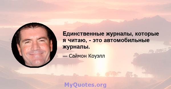 Единственные журналы, которые я читаю, - это автомобильные журналы.