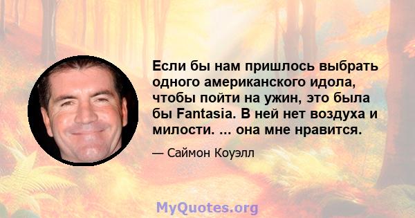 Если бы нам пришлось выбрать одного американского идола, чтобы пойти на ужин, это была бы Fantasia. В ней нет воздуха и милости. ... она мне нравится.