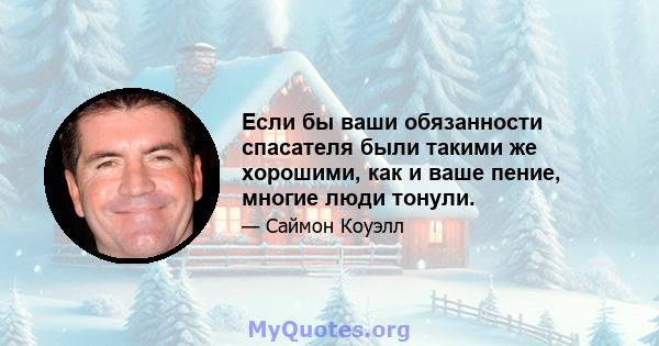 Если бы ваши обязанности спасателя были такими же хорошими, как и ваше пение, многие люди тонули.