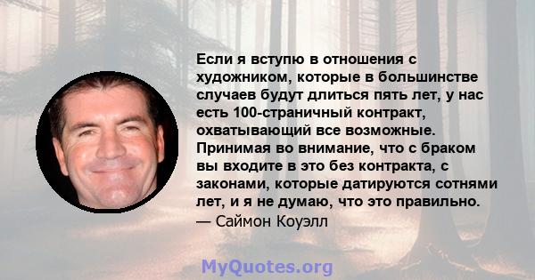 Если я вступю в отношения с художником, которые в большинстве случаев будут длиться пять лет, у нас есть 100-страничный контракт, охватывающий все возможные. Принимая во внимание, что с браком вы входите в это без