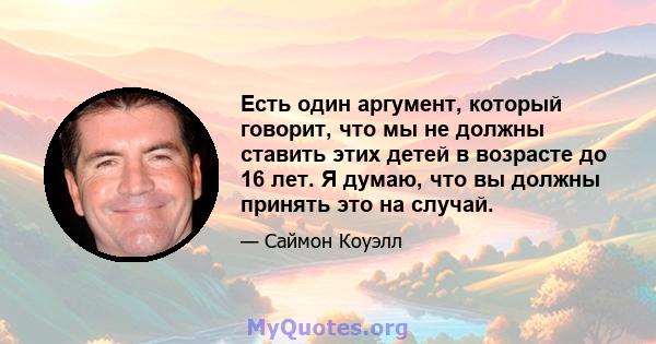 Есть один аргумент, который говорит, что мы не должны ставить этих детей в возрасте до 16 лет. Я думаю, что вы должны принять это на случай.