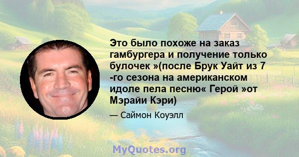 Это было похоже на заказ гамбургера и получение только булочек »(после Брук Уайт из 7 -го сезона на американском идоле пела песню« Герой »от Мэрайи Кэри)