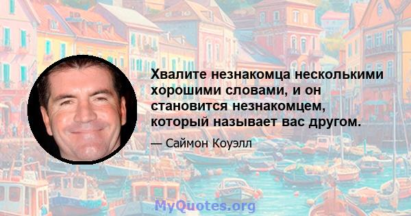 Хвалите незнакомца несколькими хорошими словами, и он становится незнакомцем, который называет вас другом.