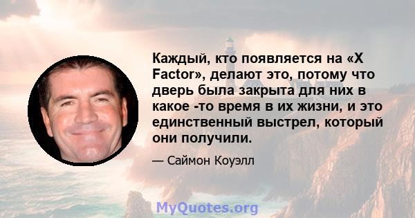 Каждый, кто появляется на «X Factor», делают это, потому что дверь была закрыта для них в какое -то время в их жизни, и это единственный выстрел, который они получили.