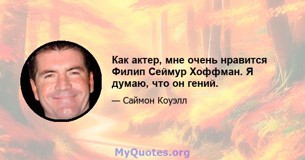 Как актер, мне очень нравится Филип Сеймур Хоффман. Я думаю, что он гений.