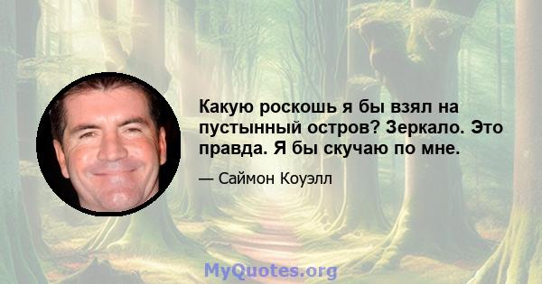 Какую роскошь я бы взял на пустынный остров? Зеркало. Это правда. Я бы скучаю по мне.