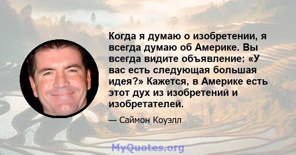 Когда я думаю о изобретении, я всегда думаю об Америке. Вы всегда видите объявление: «У вас есть следующая большая идея?» Кажется, в Америке есть этот дух из изобретений и изобретателей.