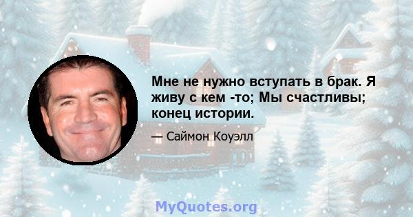 Мне не нужно вступать в брак. Я живу с кем -то; Мы счастливы; конец истории.