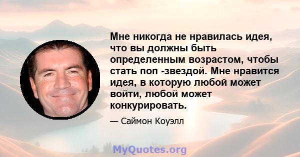 Мне никогда не нравилась идея, что вы должны быть определенным возрастом, чтобы стать поп -звездой. Мне нравится идея, в которую любой может войти, любой может конкурировать.