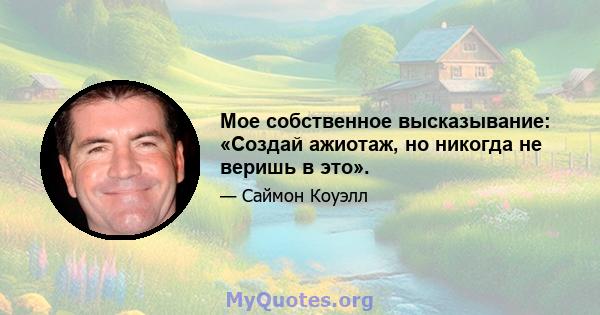 Мое собственное высказывание: «Создай ажиотаж, но никогда не веришь в это».