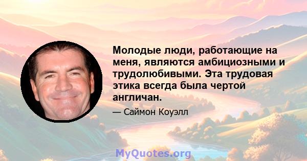 Молодые люди, работающие на меня, являются амбициозными и трудолюбивыми. Эта трудовая этика всегда была чертой англичан.