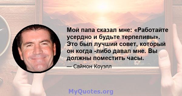 Мой папа сказал мне: «Работайте усердно и будьте терпеливы». Это был лучший совет, который он когда -либо давал мне. Вы должны поместить часы.