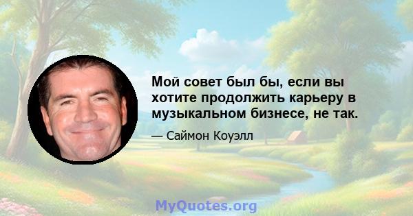 Мой совет был бы, если вы хотите продолжить карьеру в музыкальном бизнесе, не так.