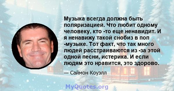 Музыка всегда должна быть поляризацией. Что любит одному человеку, кто -то еще ненавидит. И я ненавижу такой снобиз в поп -музыке. Тот факт, что так много людей расстраиваются из -за этой одной песни, истерика. И если