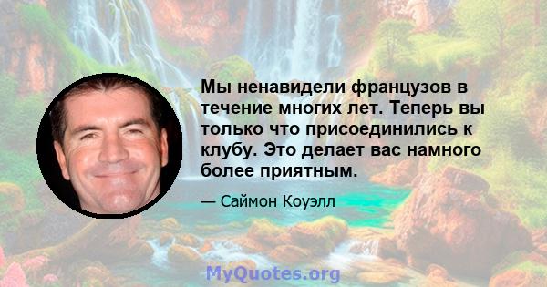 Мы ненавидели французов в течение многих лет. Теперь вы только что присоединились к клубу. Это делает вас намного более приятным.