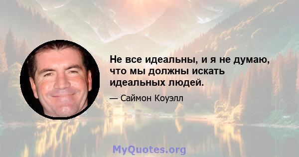 Не все идеальны, и я не думаю, что мы должны искать идеальных людей.