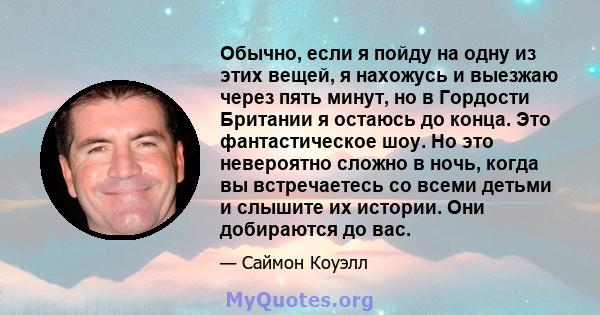 Обычно, если я пойду на одну из этих вещей, я нахожусь и выезжаю через пять минут, но в Гордости Британии я остаюсь до конца. Это фантастическое шоу. Но это невероятно сложно в ночь, когда вы встречаетесь со всеми