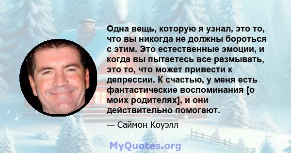 Одна вещь, которую я узнал, это то, что вы никогда не должны бороться с этим. Это естественные эмоции, и когда вы пытаетесь все размывать, это то, что может привести к депрессии. К счастью, у меня есть фантастические