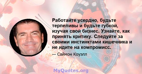 Работайте усердно, будьте терпеливы и будьте губкой, изучая свой бизнес. Узнайте, как принять критику. Следуйте за своими инстинктами кишечника и не идите на компромисс.