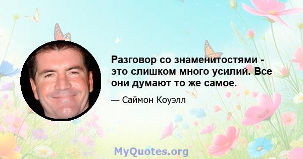 Разговор со знаменитостями - это слишком много усилий. Все они думают то же самое.