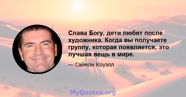 Слава Богу, дети любят после художника. Когда вы получаете группу, которая появляется, это лучшая вещь в мире.