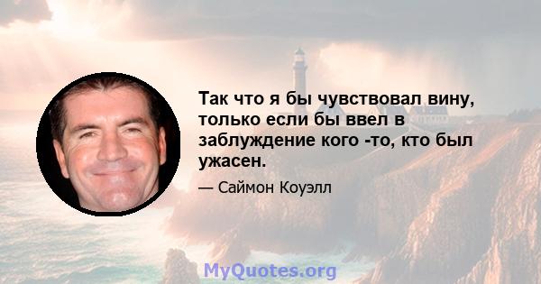 Так что я бы чувствовал вину, только если бы ввел в заблуждение кого -то, кто был ужасен.